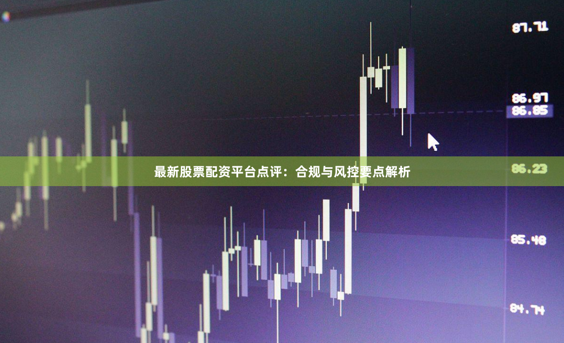 最新股票配资平台点评：合规与风控要点解析
