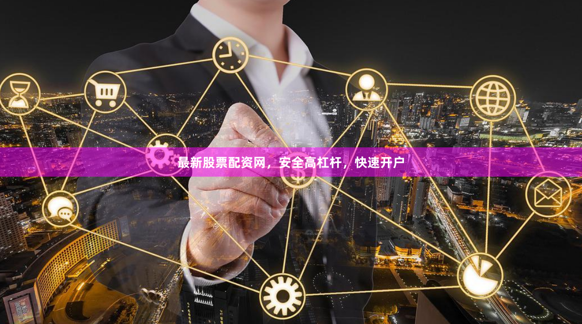 最新股票配资网，安全高杠杆，快速开户