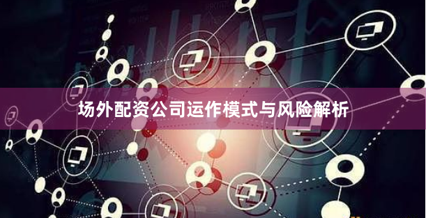 场外配资公司运作模式与风险解析