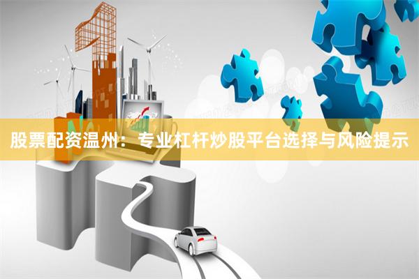 股票配资温州：专业杠杆炒股平台选择与风险提示