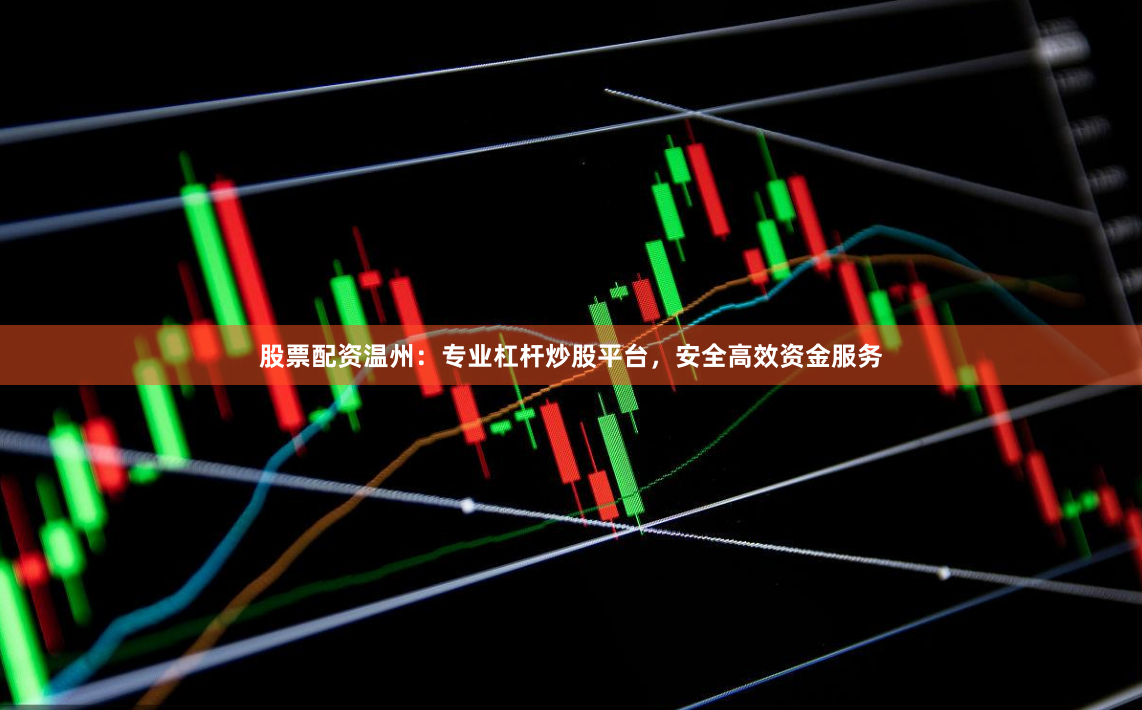 股票配资温州：专业杠杆炒股平台，安全高效资金服务