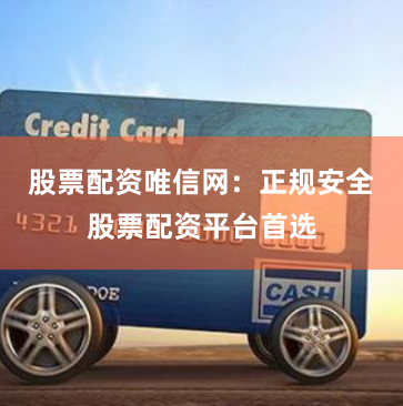 股票配资唯信网：正规安全股票配资平台首选