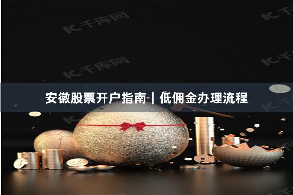 安徽股票开户指南｜低佣金办理流程