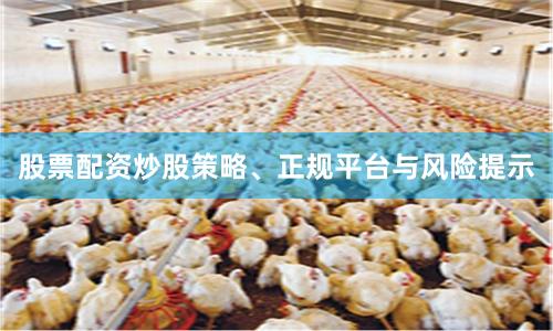 股票配资炒股策略、正规平台与风险提示