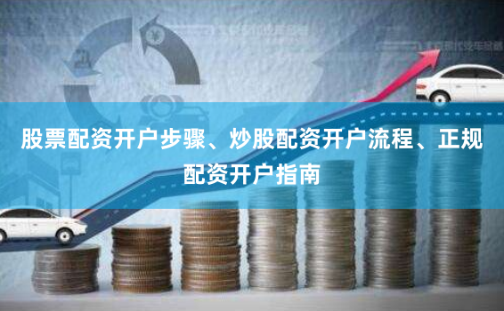 股票配资开户步骤、炒股配资开户流程、正规配资开户指南