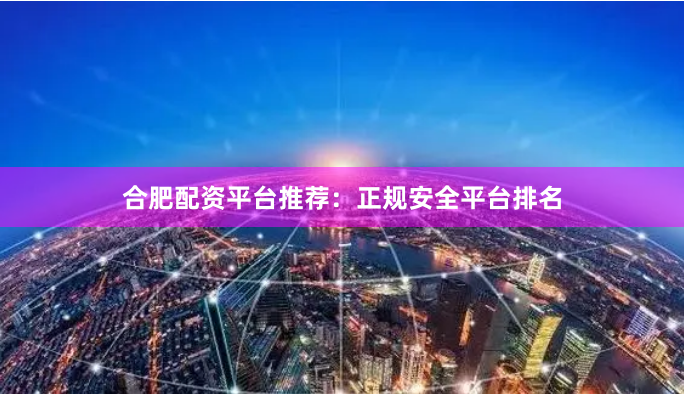 合肥配资平台推荐：正规安全平台排名