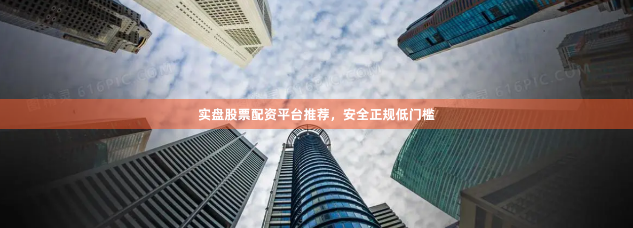 实盘股票配资平台推荐，安全正规低门槛
