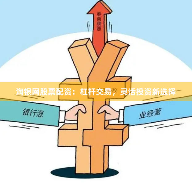 淘银网股票配资：杠杆交易，灵活投资新选择