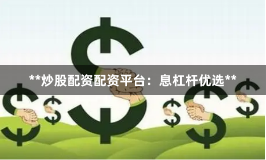**炒股配资配资平台：息杠杆优选**