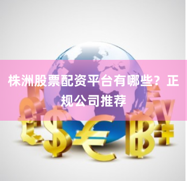 株洲股票配资平台有哪些?正规公司推荐