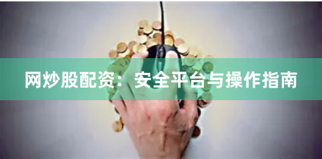 网炒股配资：安全平台与操作指南