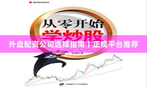 外盘配资公司选择指南｜正规平台推荐