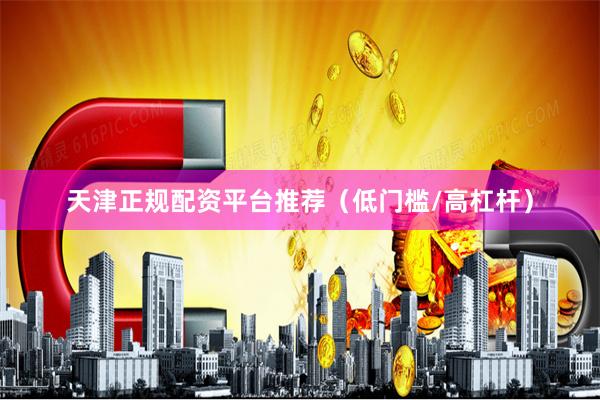 天津正规配资平台推荐（低门槛/高杠杆）