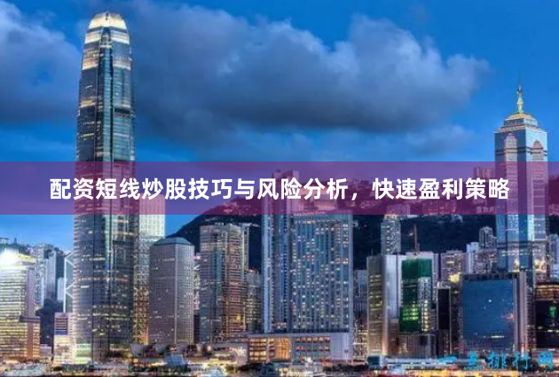 配资短线炒股技巧与风险分析，快速盈利策略