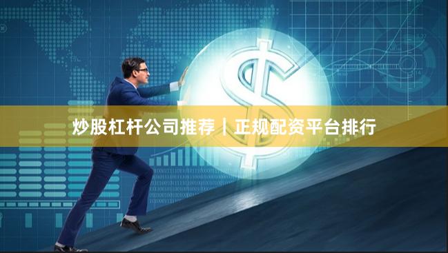 炒股杠杆公司推荐｜正规配资平台排行