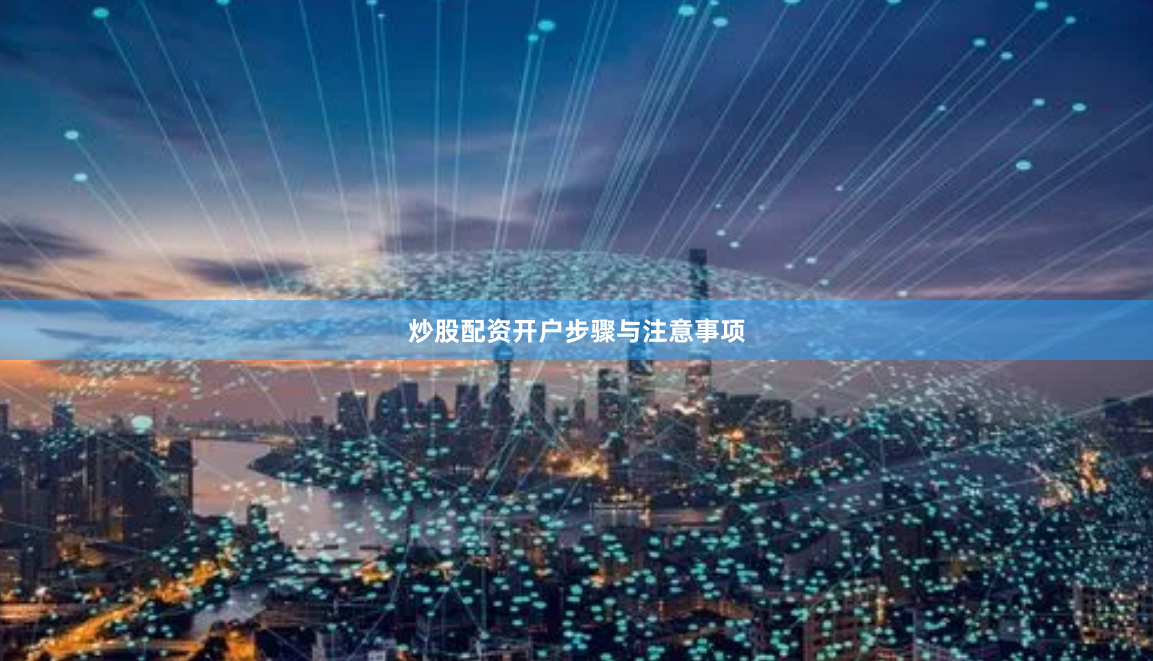 炒股配资开户步骤与注意事项