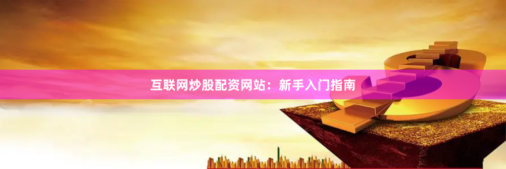 互联网炒股配资网站：新手入门指南