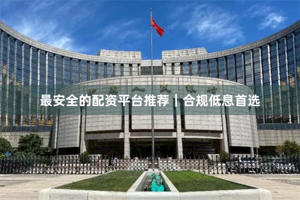 最安全的配资平台推荐｜合规低息首选