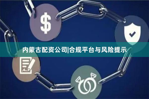 内蒙古配资公司|合规平台与风险提示