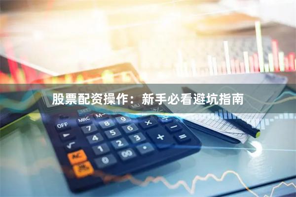 股票配资操作：新手必看避坑指南