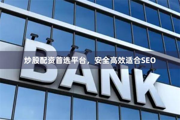 炒股配资首选平台，安全高效适合SEO