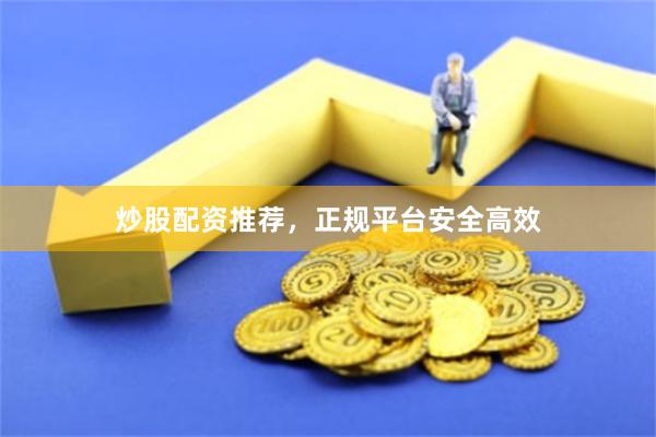 炒股配资推荐，正规平台安全高效