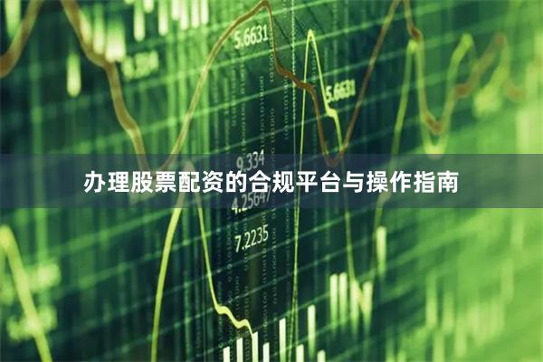 办理股票配资的合规平台与操作指南