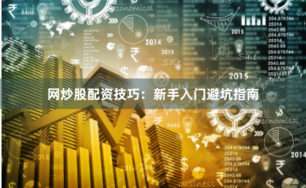 网炒股配资技巧：新手入门避坑指南