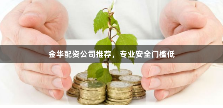 金华配资公司推荐，专业安全门槛低