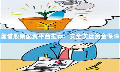 靠谱股票配资平台推荐：安全实盘资金保障