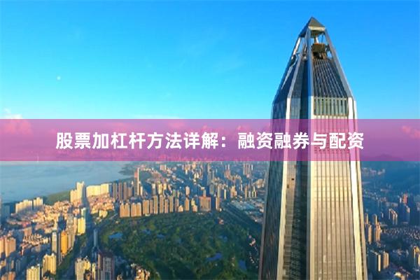 股票加杠杆方法详解：融资融券与配资