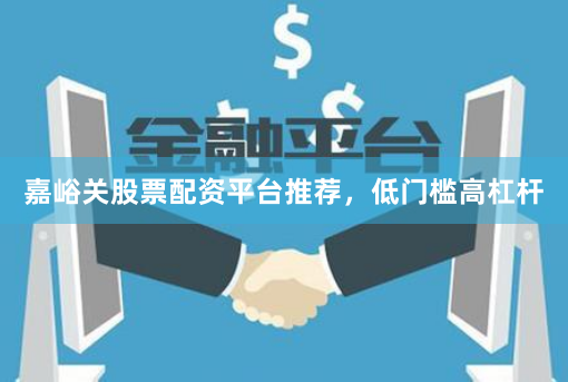 嘉峪关股票配资平台推荐，低门槛高杠杆