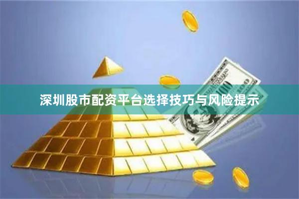 深圳股市配资平台选择技巧与风险提示