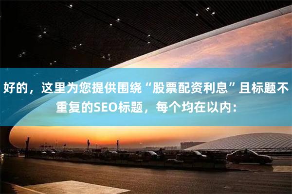 好的，这里为您提供围绕“股票配资利息”且标题不重复的SEO标题，每个均在以内：