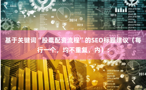基于关键词“股票配资流程”的SEO标题建议（每行一个，均不重复，内）：