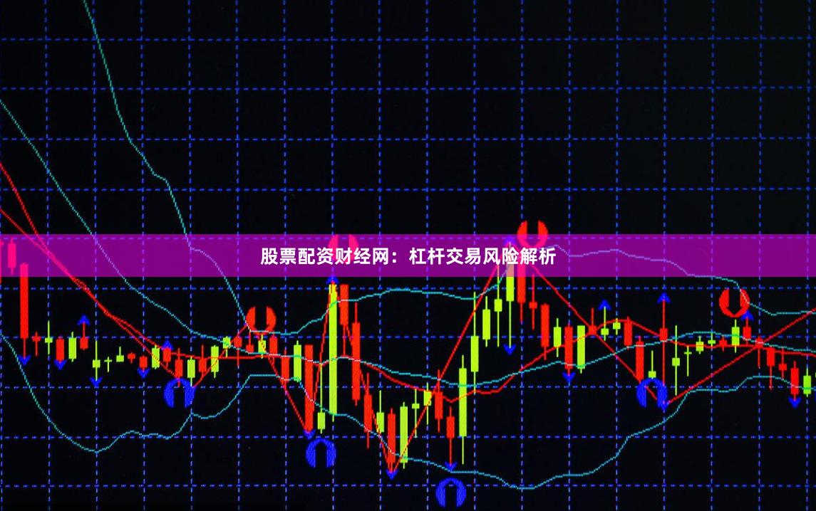 股票配资财经网：杠杆交易风险解析