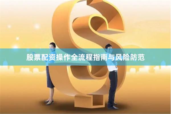 股票配资操作全流程指南与风险防范