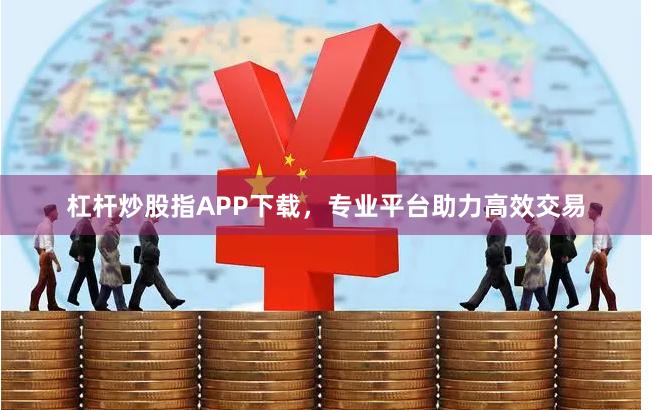 杠杆炒股指APP下载，专业平台助力高效交易