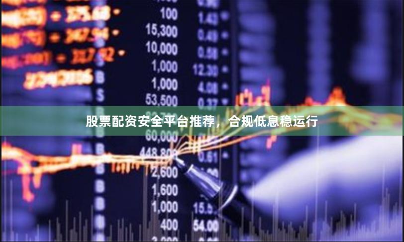 股票配资安全平台推荐，合规低息稳运行